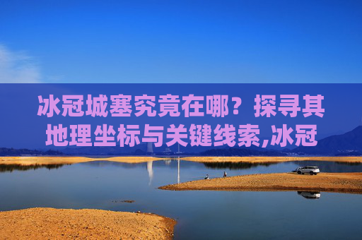 冰冠城塞究竟在哪？探寻其地理坐标与关键线索,冰冠城塞25人
