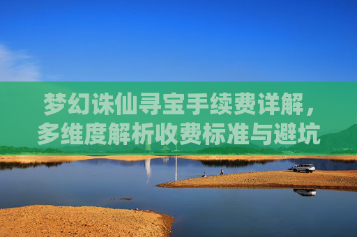 梦幻诛仙寻宝手续费详解，多维度解析收费标准与避坑指南,梦幻诛仙寻宝出售角色