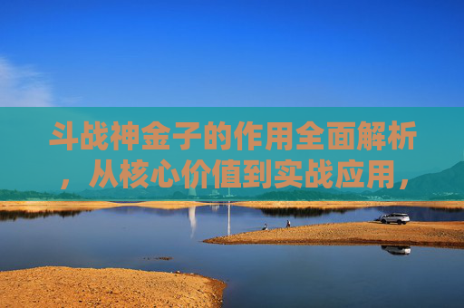 斗战神金子的作用全面解析，从核心价值到实战应用，深度了解其核心价值与重要影响,斗战神金子怎么获得