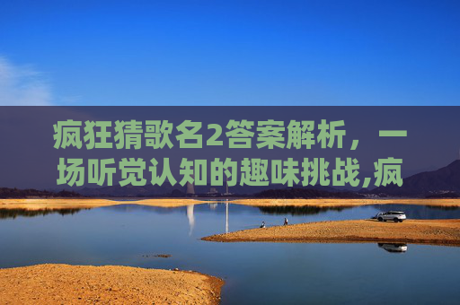 疯狂猜歌名2答案解析，一场听觉认知的趣味挑战,疯狂猜歌名2答案大全