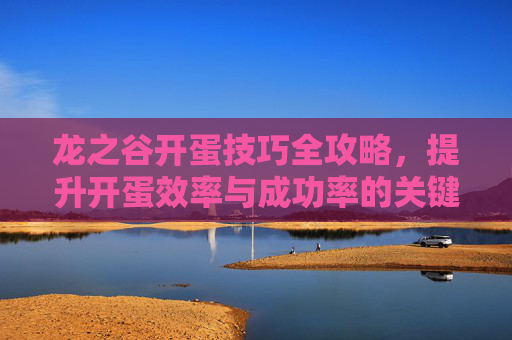 龙之谷开蛋技巧全攻略，提升开蛋效率与成功率的关键要点,龙之谷怀旧打图最简单三个技巧
