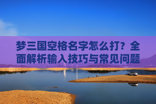 梦三国空格名字怎么打？全面解析输入技巧与常见问题解决,梦三国游戏名字大全