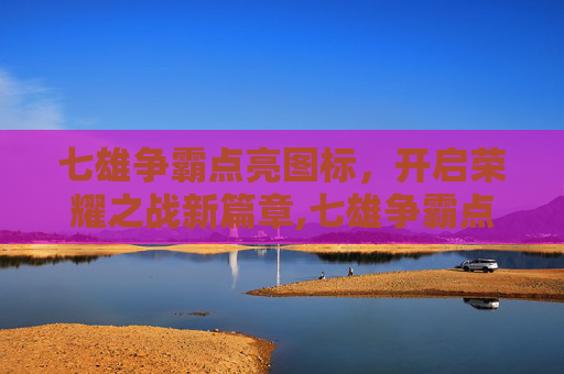 七雄争霸点亮图标，开启荣耀之战新篇章,七雄争霸点亮图标怎么设置