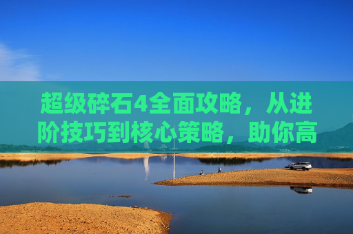 超级碎石4全面攻略，从进阶技巧到核心策略，助你高效突破高分！,超级碎石4攻略视频