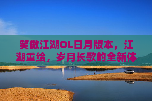笑傲江湖OL日月版本，江湖重绘，岁月长歌的全新体验篇,笑傲江湖ol日月技能