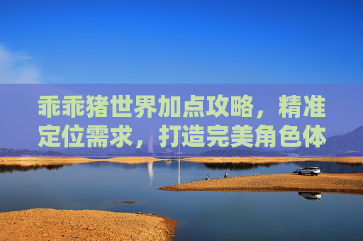 乖乖猪世界加点攻略，精准定位需求，打造完美角色体验,乖乖猪世界刷宝石