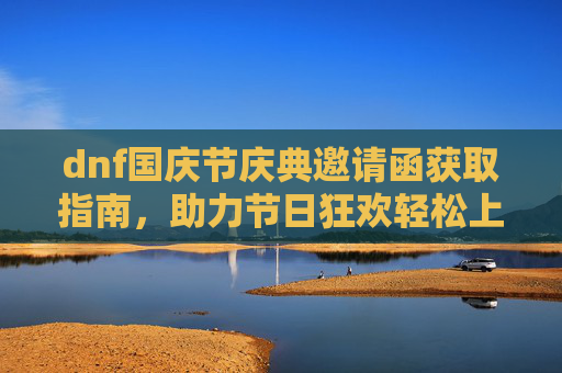 dnf国庆节庆典邀请函获取指南，助力节日狂欢轻松上手,dnf国庆节礼包有什么