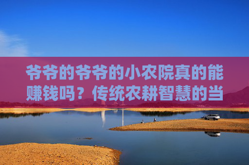 爷爷的爷爷的小农院真的能赚钱吗？传统农耕智慧的当下变现探索,奶奶小农院赚钱