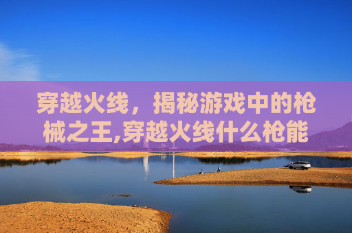穿越火线，揭秘游戏中的枪械之王,穿越火线什么枪能穿墙