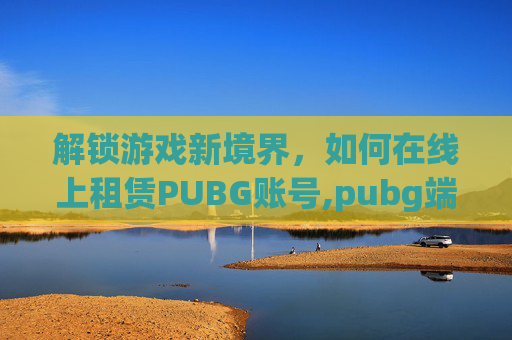 解锁游戏新境界，如何在线上租赁PUBG账号,pubg端游租号