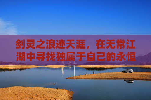 剑灵之浪迹天涯，在无常江湖中寻找独属于自己的永恒篇章,剑灵浪迹天涯怎么玩