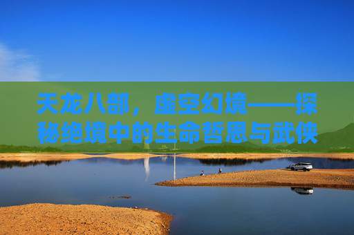 天龙八部，虚空幻境——探秘绝境中的生命哲思与武侠轮回,天龙八部虚空幻境现在还能玩吗
