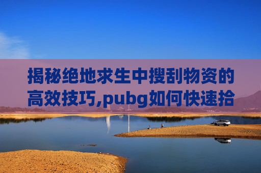 揭秘绝地求生中搜刮物资的高效技巧,pubg如何快速拾取东西