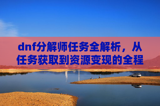 dnf分解师任务全解析，从任务获取到资源变现的全程指南,dnf分解师任务怎么完成