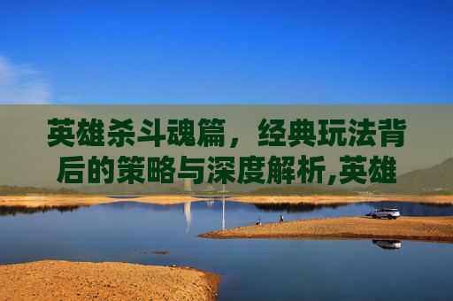 英雄杀斗魂篇，经典玩法背后的策略与深度解析,英雄杀斗魂篇视频