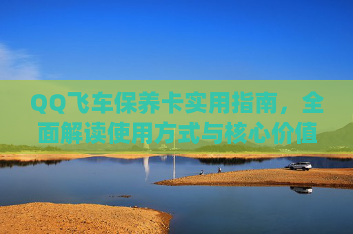 QQ飞车保养卡实用指南，全面解读使用方式与核心价值，轻松玩转保养新步骤,qq飞车保养卡怎么用的