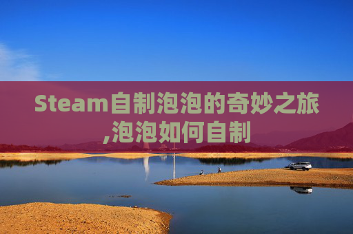 Steam自制泡泡的奇妙之旅,泡泡如何自制