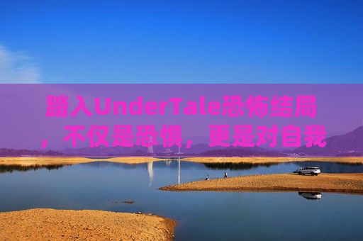 踏入UnderTale恐怖结局，不仅是恐惧，更是对自我认知的深度叩问,undertale ne结局
