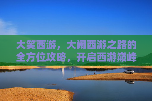 大笑西游，大闹西游之路的全方位攻略，开启西游巅峰体验,大笑西游攻略视频