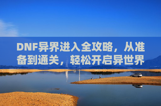 DNF异界进入全攻略，从准备到通关，轻松开启异世界冒险之旅,DNF异界怎么打
