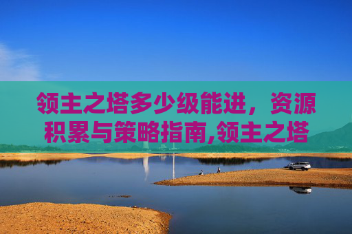 领主之塔多少级能进，资源积累与策略指南,领主之塔多少级能进