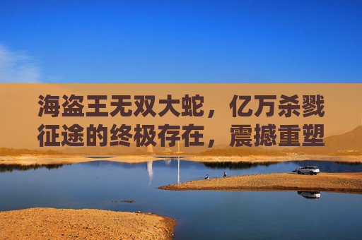 海盗王无双大蛇，亿万杀戮征途的终极存在，震撼重塑海盗史与战术体系,海盗王无双大蛇年兽腰带