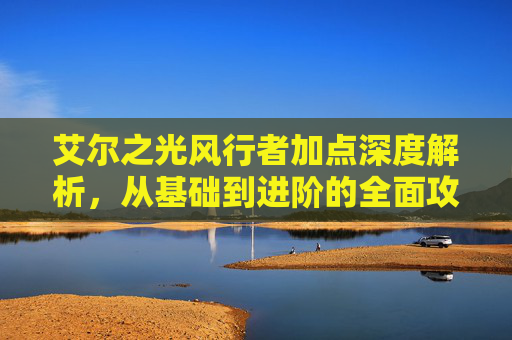 艾尔之光风行者加点深度解析，从基础到进阶的全面攻略,艾尔之光巨剑加点