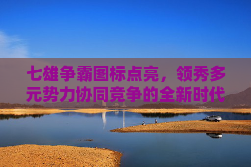 七雄争霸图标点亮，领秀多元势力协同竞争的全新时代开启,七雄争霸图标点亮是什么