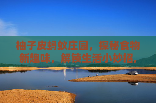 柚子皮蚂蚁庄园，探秘食物新趣味，解锁生活小妙招,柚子皮招蚂蚁吗