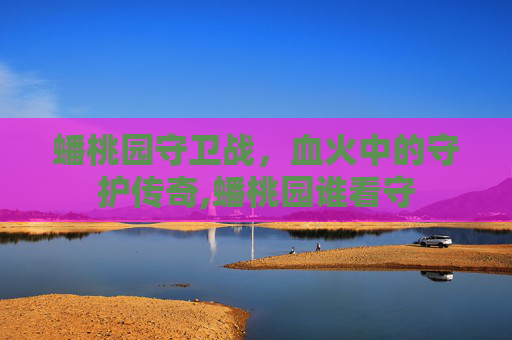 蟠桃园守卫战，血火中的守护传奇,蟠桃园谁看守