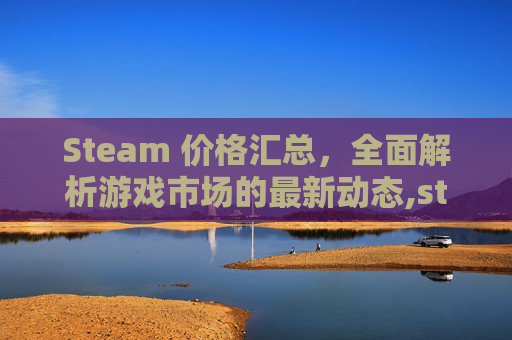 Steam 价格汇总，全面解析游戏市场的最新动态,steam价格排名