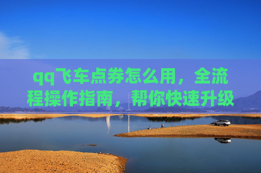qq飞车点券怎么用，全流程操作指南，帮你快速升级好车体验游戏乐趣,qq飞车点券怎么用啊