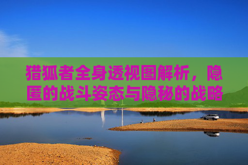 猎狐者全身透视图解析，隐匿的战斗姿态与隐秘的战略布局,穿越火线猎狐者全身图