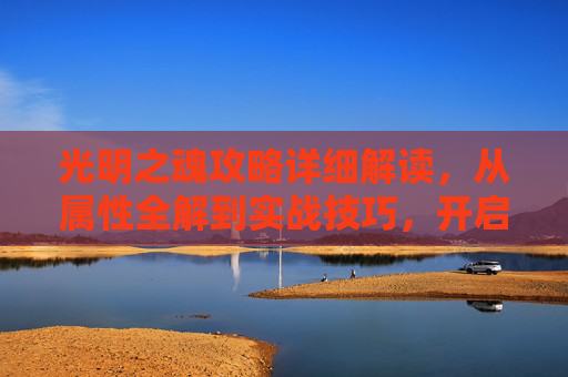 光明之魂攻略详细解读，从属性全解到实战技巧，开启光明系角色完美通关之路,光明之魂攻略图文