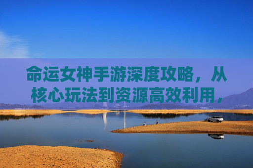 命运女神手游深度攻略，从核心玩法到资源高效利用，解锁变强路径,命运女神手游攻略图文-第1张图片-游戏守望资讯网