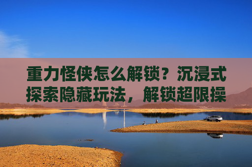 重力怪侠怎么解锁？沉浸式探索隐藏玩法，解锁超限操控新可能,重力怪侠怎么解锁装备