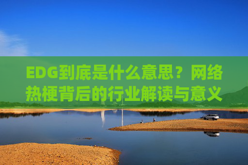 EDG到底是什么意思？网络热梗背后的行业解读与意义分析,edg中文意思是什么