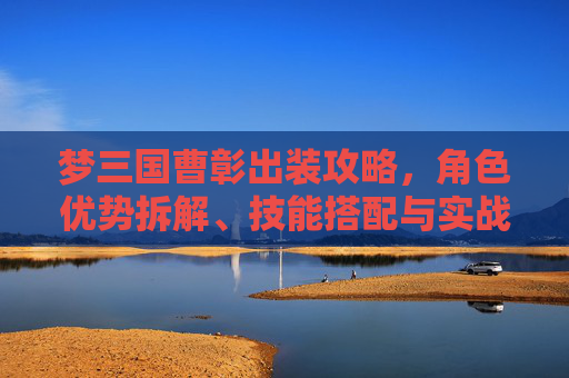 梦三国曹彰出装攻略，角色优势拆解、技能搭配与实战优化，助力玩家高效拿捏核心打法,梦三国曹彰怎么用