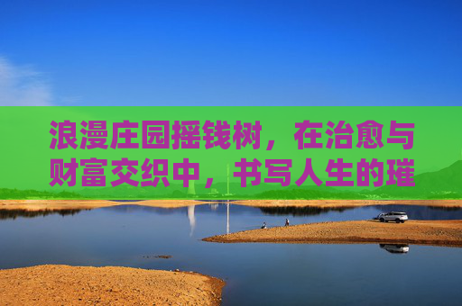 浪漫庄园摇钱树，在治愈与财富交织中，书写人生的璀璨画卷,浪漫庄园摇钱树怎么升级