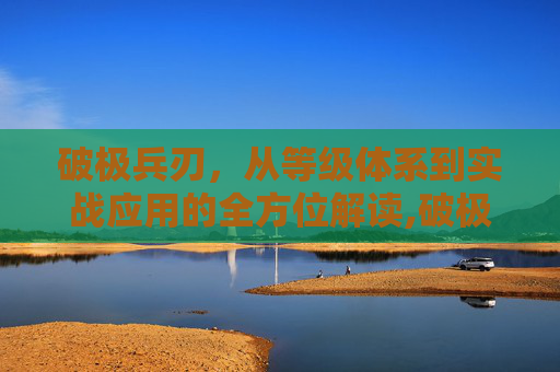 破极兵刃，从等级体系到实战应用的全方位解读,破极兵刃是几级技能