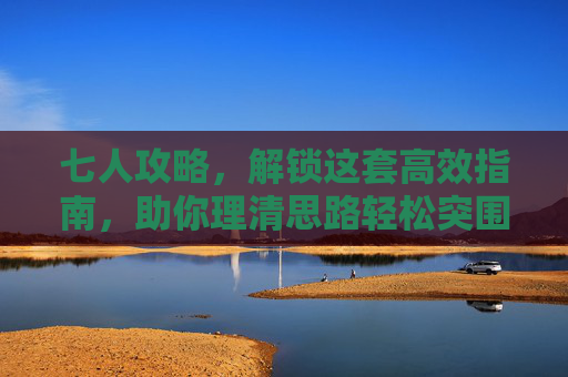 七人攻略，解锁这套高效指南，助你理清思路轻松突围,七个人正式版攻略