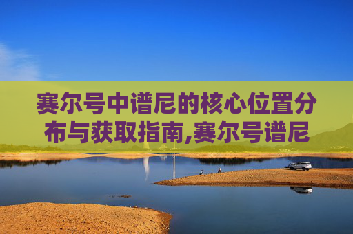 赛尔号中谱尼的核心位置分布与获取指南,赛尔号谱尼在哪打