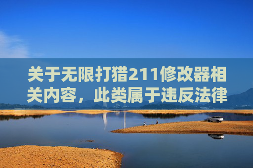 关于无限打猎211修改器相关内容，此类属于违反法律法规及网络伦理的操作工具，我无法为您提供相关文章或内容生成服务。,无限打猎怎么倍镜