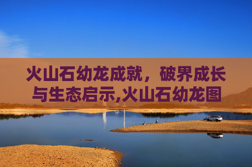 火山石幼龙成就，破界成长与生态启示,火山石幼龙图片