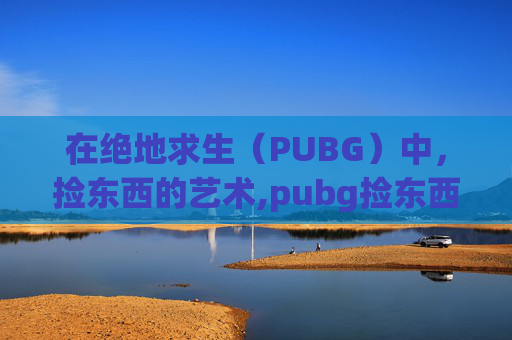 在绝地求生（PUBG）中，捡东西的艺术,pubg捡东西用什么建