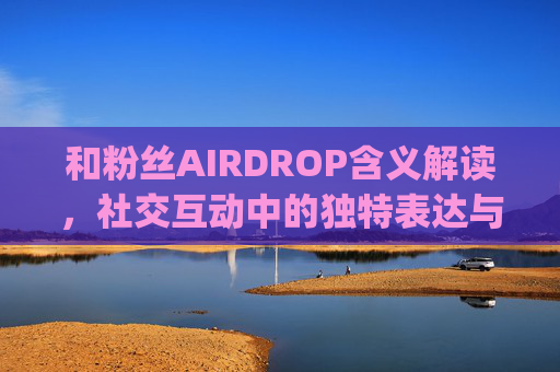 和粉丝AIRDROP含义解读，社交互动中的独特表达与内涵解析,网络语airdrop是什么意思