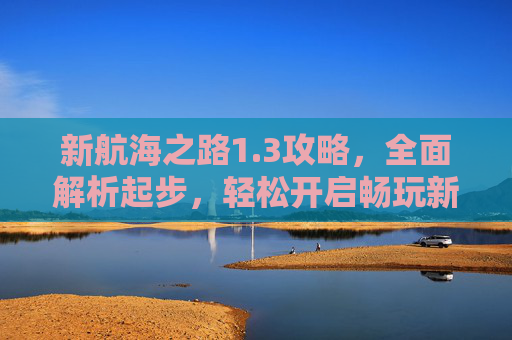 新航海之路1.3攻略，全面解析起步，轻松开启畅玩新境,航海新世界攻略全部图解最新版更新