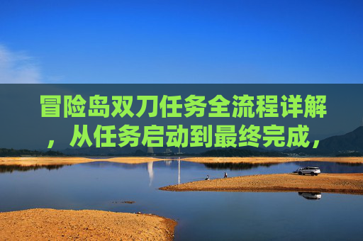 冒险岛双刀任务全流程详解，从任务启动到最终完成，每一步都掌握核心技巧，轻松通关所有挑战,冒险岛双刀任务流程图