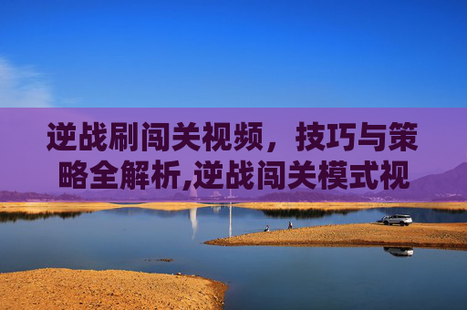 逆战刷闯关视频，技巧与策略全解析,逆战闯关模式视频