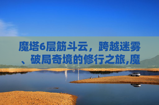 魔塔6层筋斗云，跨越迷雾、破局奇境的修行之旅,魔塔60层筋斗云怎么用